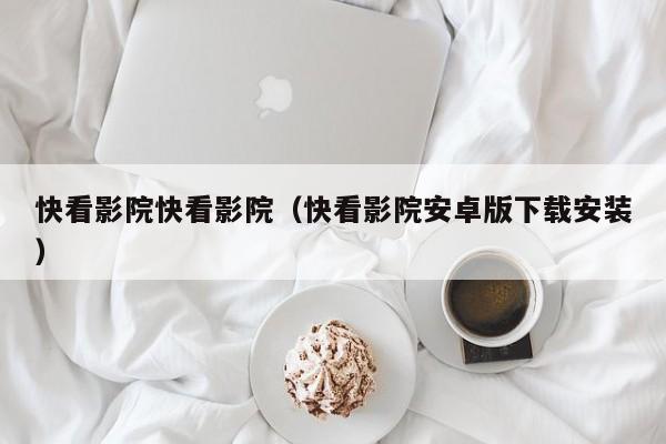 快看影院快看影院（快看影院安卓版下载安装）