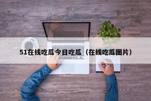 51在线吃瓜今日吃瓜（在线吃瓜图片）