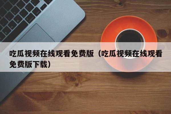 吃瓜视频在线观看免费版（吃瓜视频在线观看免费版下载）