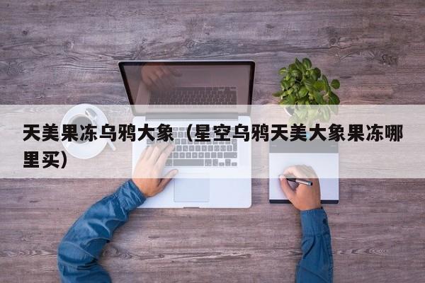天美果冻乌鸦大象（星空乌鸦天美大象果冻哪里买）