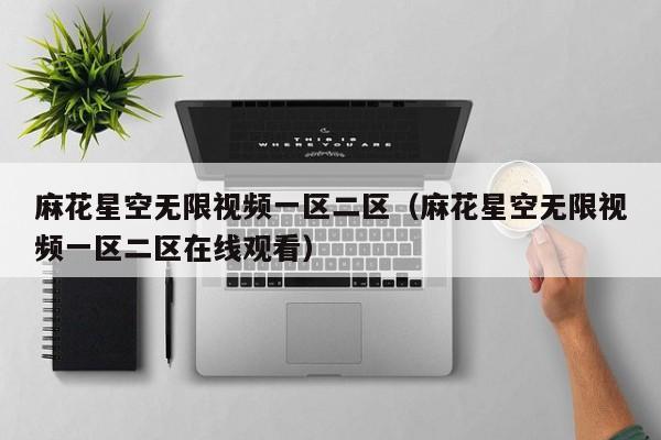 麻花星空无限视频一区二区（麻花星空无限视频一区二区在线观看）