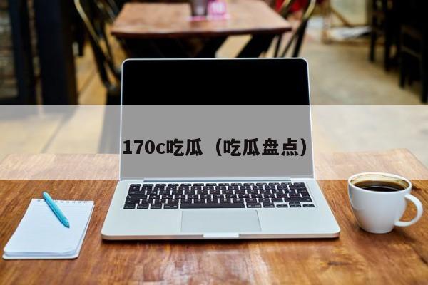 170c吃瓜（吃瓜盘点）