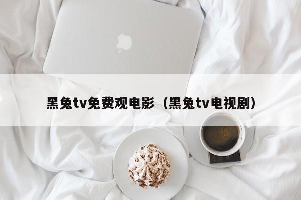 黑兔tv免费观电影（黑兔tv电视剧）