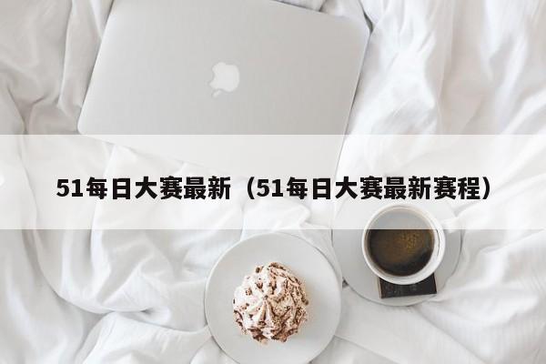 51每日大赛最新（51每日大赛最新赛程）