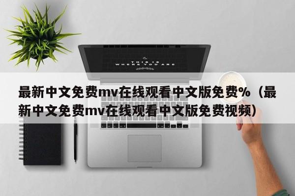 最新中文免费mv在线观看中文版免费%（最新中文免费mv在线观看中文版免费视频）