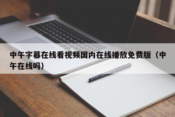 中午字幕在线看视频国内在线播放免费版（中午在线吗）