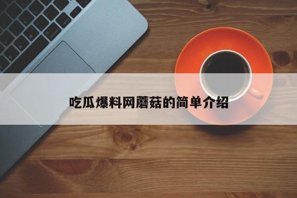 吃瓜爆料网蘑菇的简单介绍