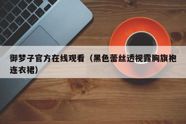 御梦子官方在线观看（黑色蕾丝透视露胸旗袍连衣裙）