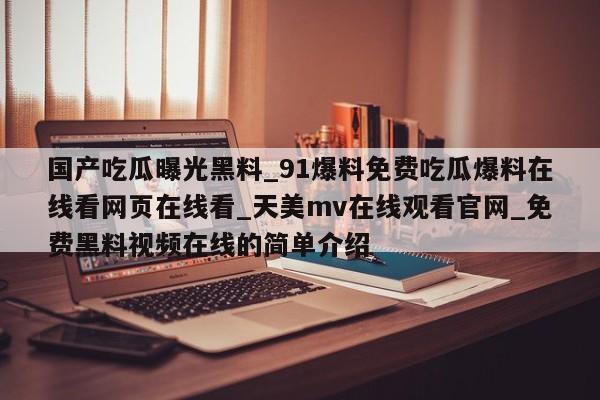 国产吃瓜曝光黑料_91爆料免费吃瓜爆料在线看网页在线看_天美mv在线观看官网_免费黑料视频在线的简单介绍