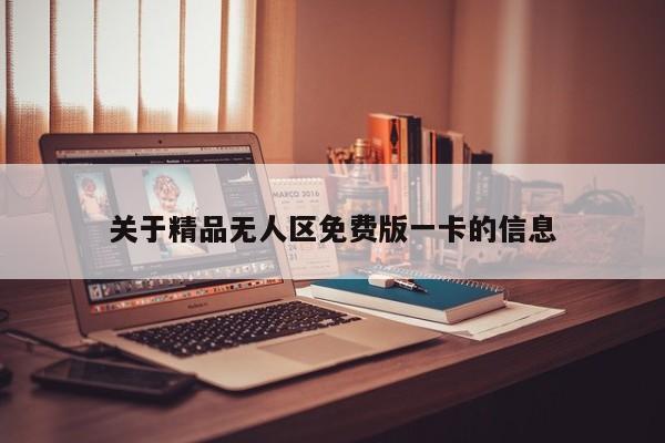 关于精品无人区免费版一卡的信息