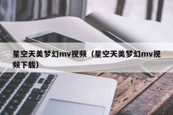 星空天美梦幻mv视频（星空天美梦幻mv视频下载）