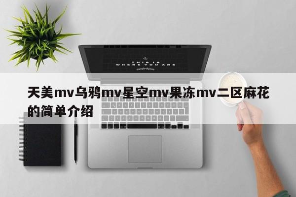 天美mv乌鸦mv星空mv果冻mv二区麻花的简单介绍