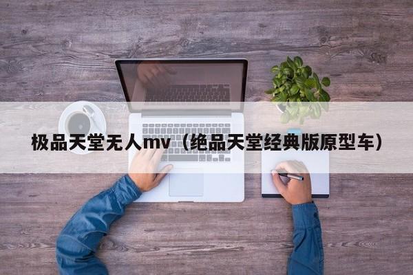 极品天堂无人mv（绝品天堂经典版原型车）