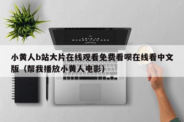 小黄人b站大片在线观看免费看呗在线看中文版（帮我播放小黄人电影）
