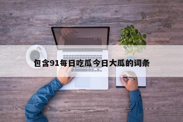 包含91每日吃瓜今日大瓜的词条