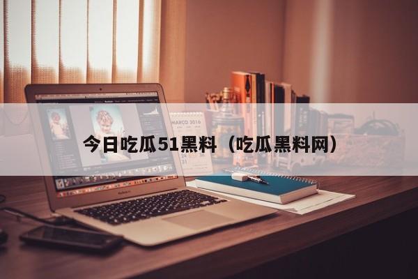 今日吃瓜51黑料（吃瓜黑料网）