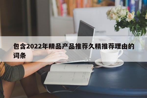 包含2022年精品产品推荐久精推荐理由的词条