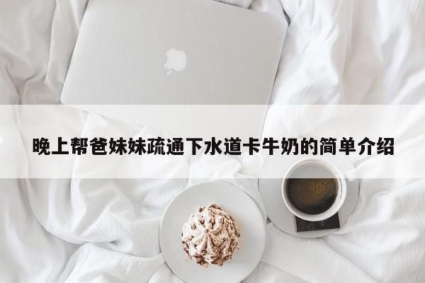 晚上帮爸妹妹疏通下水道卡牛奶的简单介绍