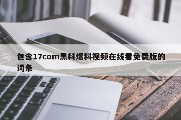 包含17com黑料爆料视频在线看免费版的词条