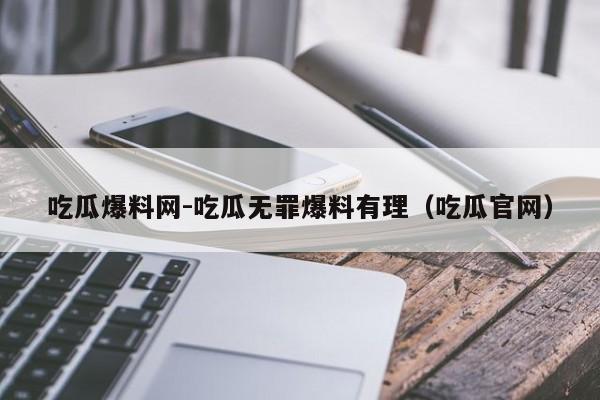 吃瓜爆料网-吃瓜无罪爆料有理（吃瓜官网）