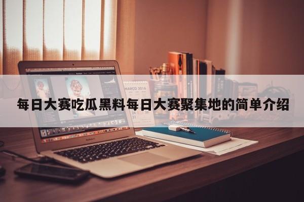 每日大赛吃瓜黑料每日大赛聚集地的简单介绍