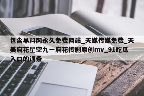包含黑料网永久免费网站_天媒传媒免费_天美麻花星空九一麻花传剧原创mv_91吃瓜入口的词条