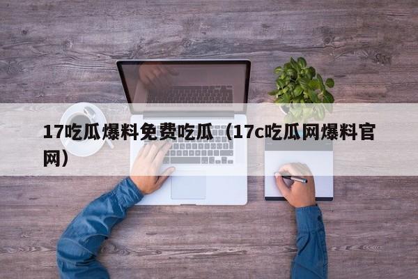 17吃瓜爆料免费吃瓜（17c吃瓜网爆料官网）
