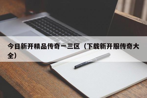 今日新开精品传奇一三区（下载新开服传奇大全）