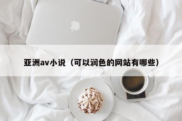 亚洲av小说（可以润色的网站有哪些）