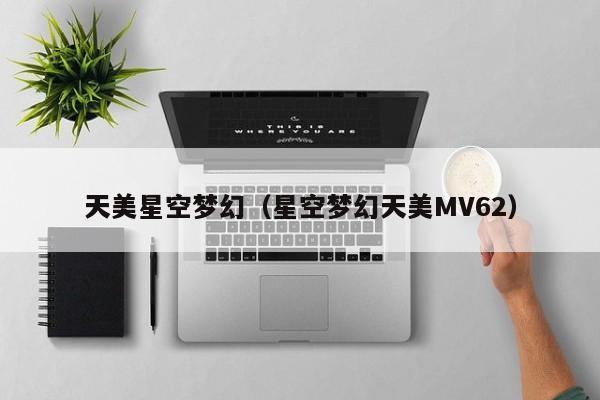 天美星空梦幻（星空梦幻天美MV62）